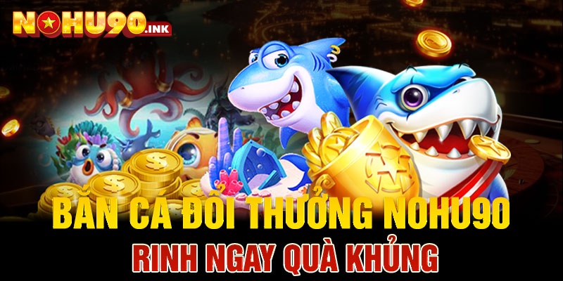 Bắn cá đổi thưởng Nohu90 rinh ngay quà khủng