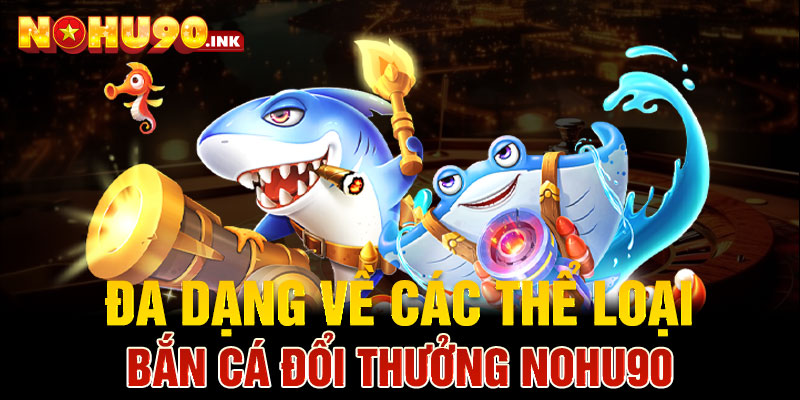  Đa dạng về các thể loại bắn cá đổi thưởng Nohu90