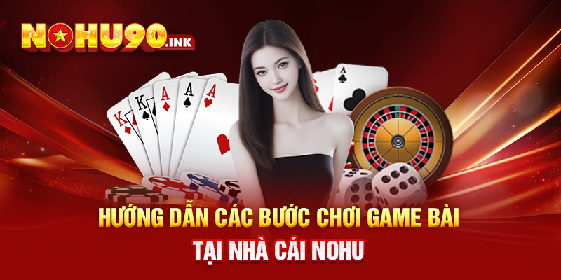 Hướng dẫn các bước chơi game bài tại nhà cái NOHU