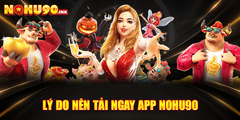 Lý do nên tải ngay app NOHU90